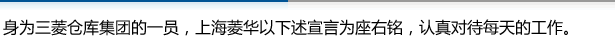 身为三菱仓库集团的一员，上海菱华以下述宣言为座右铭，认真对待每天的工作。
